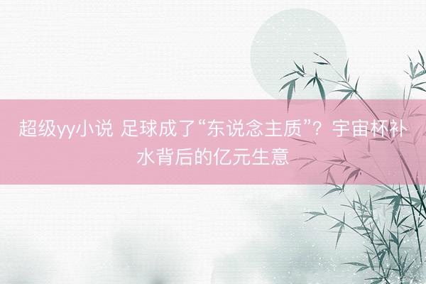超级yy小说 足球成了“东说念主质”？宇宙杯补水背后的亿元生意
