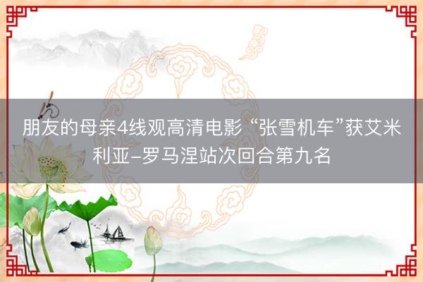 朋友的母亲4线观高清电影 “张雪机车”获艾米利亚-罗马涅站次回合第九名