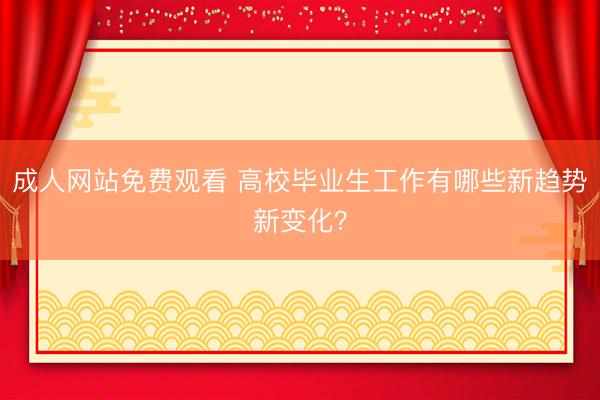 成人网站免费观看 高校毕业生工作有哪些新趋势新变化？