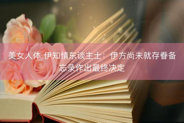 美女人体 伊知情东谈主士：伊方尚未就存眷备忘录作出最终决定