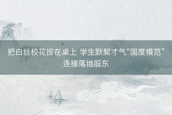 把白丝校花按在桌上 学生默契才气“国度模范”连接落地股东