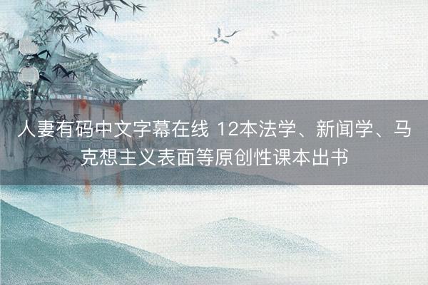 人妻有码中文字幕在线 12本法学、新闻学、马克想主义表面等原创性课本出书