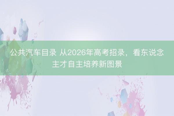公共汽车目录 从2026年高考招录，看东说念主才自主培养新图景