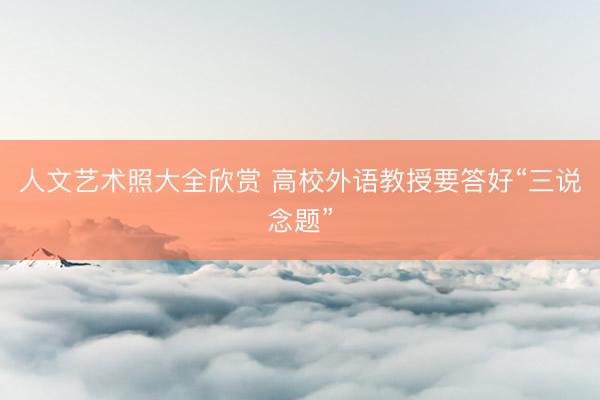 人文艺术照大全欣赏 高校外语教授要答好“三说念题”