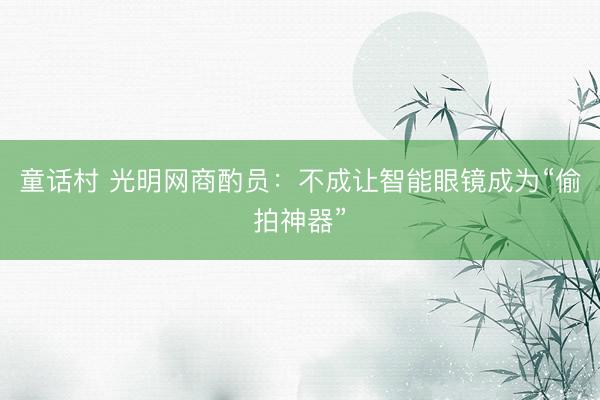 童话村 光明网商酌员：不成让智能眼镜成为“偷拍神器”