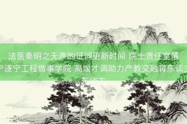 法医秦明之无声的证词更新时间 院士责任室落户遂宁工程做事学院 高端才调助力产教交融育东谈主