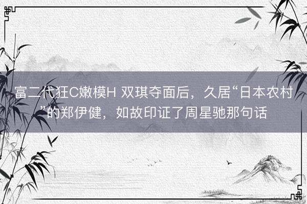 富二代狂C嫩模H 双琪夺面后，久居“日本农村”的郑伊健，如故印证了周星驰那句话