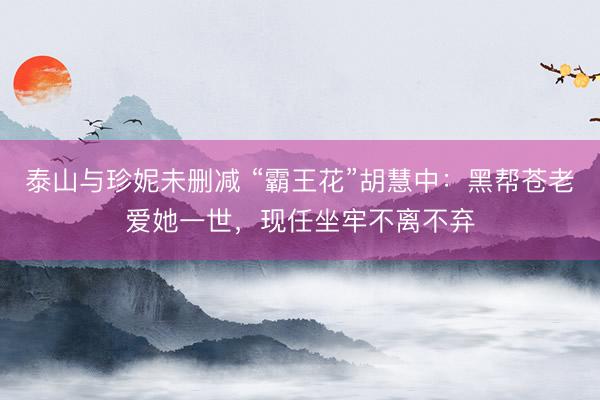 泰山与珍妮未删减 “霸王花”胡慧中：黑帮苍老爱她一世，现任坐牢不离不弃