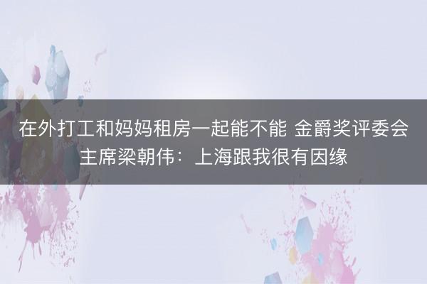 在外打工和妈妈租房一起能不能 金爵奖评委会主席梁朝伟：上海跟我很有因缘