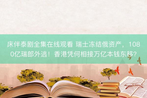 床伴泰剧全集在线观看 瑞士冻结俄资产，1080亿瑞郎外逃！香港凭何相接万亿本钱东移？