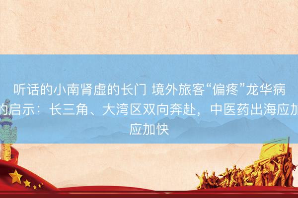 听话的小南肾虚的长门 境外旅客“偏疼”龙华病院的启示：长三角、大湾区双向奔赴，中医药出海应加快