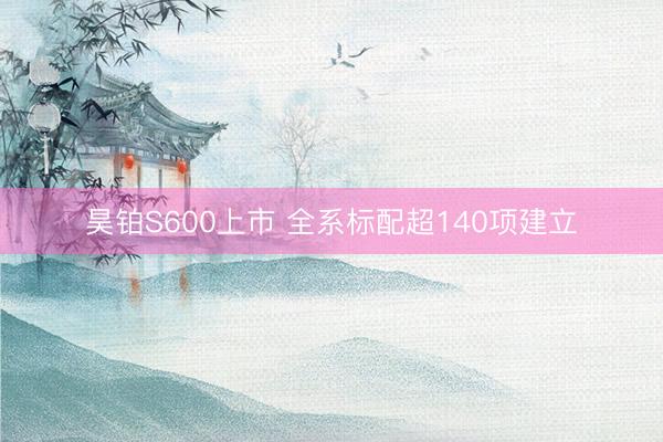 昊铂S600上市 全系标配超140项建立
