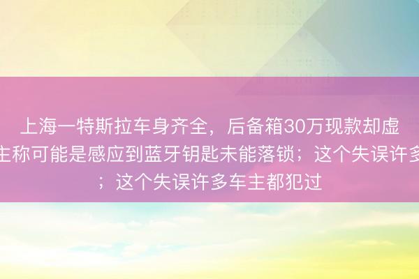 上海一特斯拉车身齐全，后备箱30万现款却虚构隐藏？车主称可能是感应到蓝牙钥匙未能落锁；这个失误许多车主都犯过