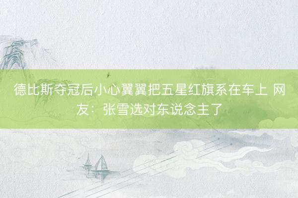 德比斯夺冠后小心翼翼把五星红旗系在车上 网友：张雪选对东说念主了
