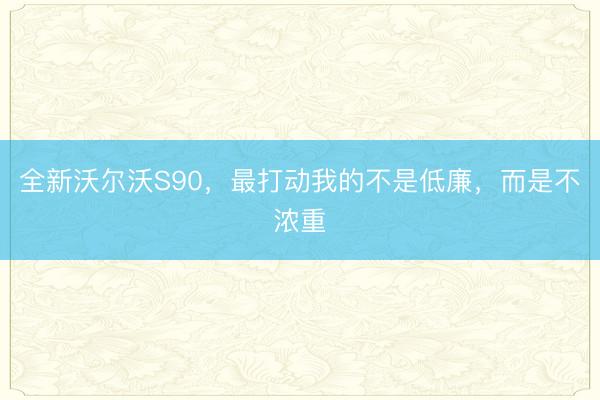 全新沃尔沃S90，最打动我的不是低廉，而是不浓重