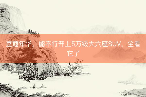 豆蔻年华，能不行开上5万级大六座SUV，全看它了