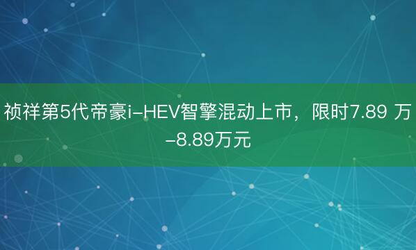 祯祥第5代帝豪i-HEV智擎混动上市，限时7.89 万-8.89万元