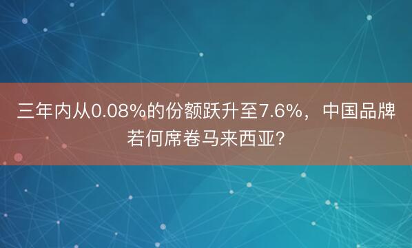 三年内从0.08%的份额跃升至7.6%，中国品牌若何席卷马来西亚？
