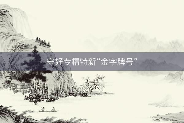 守好专精特新“金字牌号”