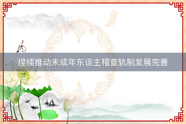 捏续推动未成年东谈主稽查轨制发展完善