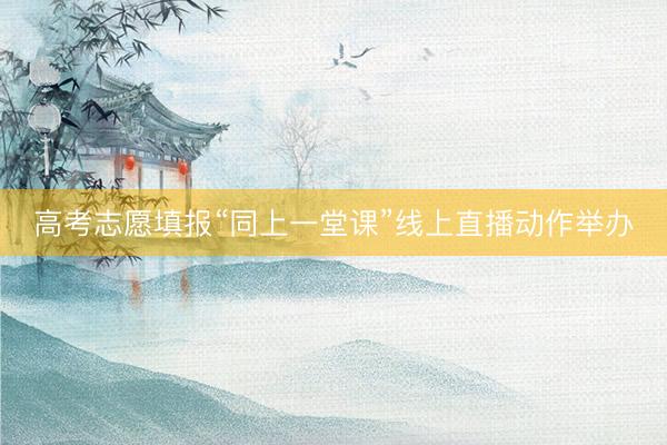 高考志愿填报“同上一堂课”线上直播动作举办