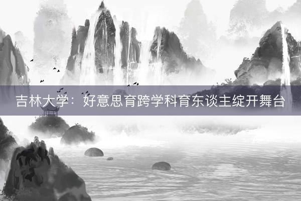 吉林大学：好意思育跨学科育东谈主绽开舞台