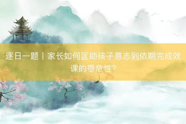 逐日一题丨家长如何匡助孩子意志到依期完成效课的垂危性？