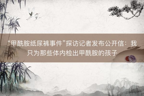 “甲酰胺纸尿裤事件”探访记者发布公开信：我只为那些体内检出甲酰胺的孩子
