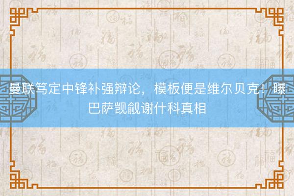 曼联笃定中锋补强辩论，模板便是维尔贝克！曝巴萨觊觎谢什科真相
