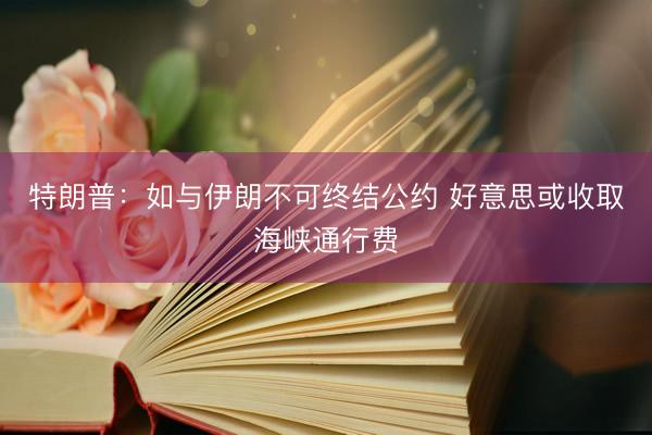 特朗普：如与伊朗不可终结公约 好意思或收取海峡通行费