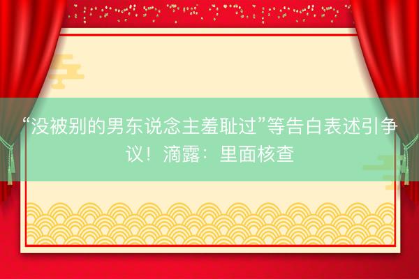 “没被别的男东说念主羞耻过”等告白表述引争议！滴露：里面核查