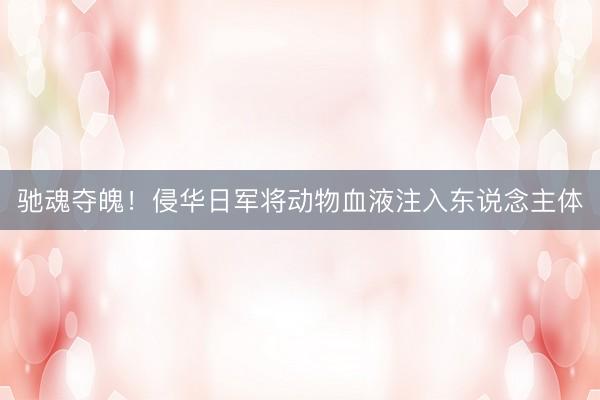 驰魂夺魄！侵华日军将动物血液注入东说念主体