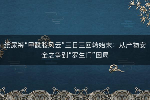 纸尿裤“甲酰胺风云”三日三回转始末：从产物安全之争到“罗生门”困局