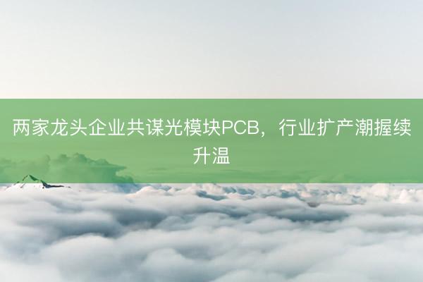 两家龙头企业共谋光模块PCB，行业扩产潮握续升温