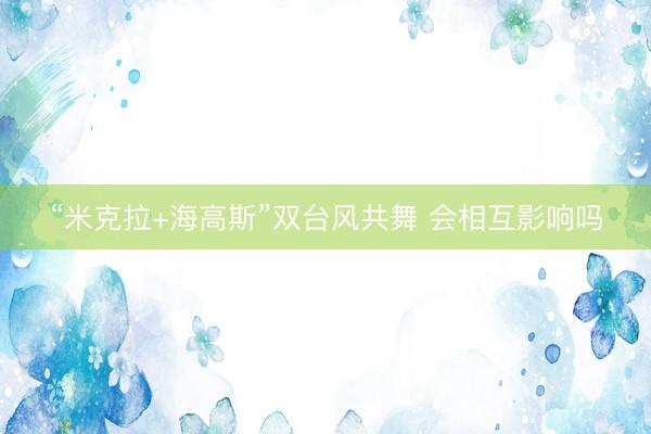 “米克拉+海高斯”双台风共舞 会相互影响吗