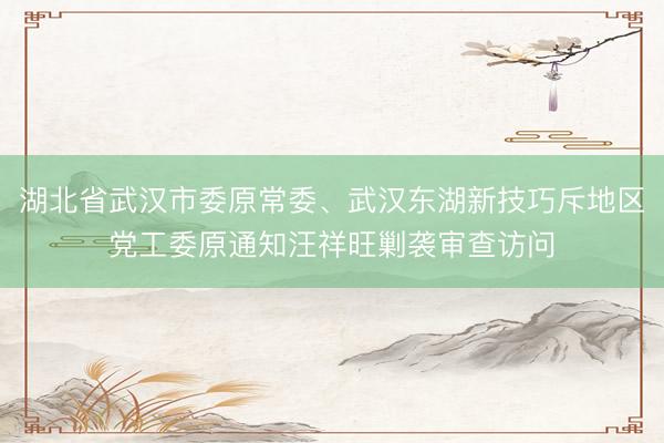 湖北省武汉市委原常委、武汉东湖新技巧斥地区党工委原通知汪祥旺剿袭审查访问