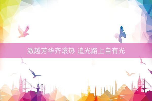 激越芳华齐滚热 追光路上自有光